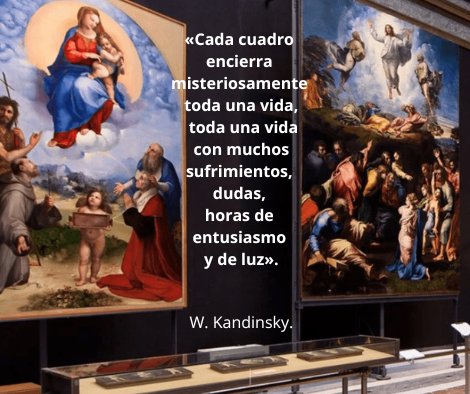 Una fotografía del interior de un museo donde se exhiben dos grandes pinturas de temática religiosa de Rafael Sanzio: a la izquierda la "Virgen de Foligno" y a la derecha la "Transfiguración". Entre ambos cuadros, sobre un fondo oscuro, aparece una cita de Wassily Kandinsky en letras blancas: «Cada cuadro encierra misteriosamente toda una vida, toda una vida con muchos sufrimientos, dudas, horas de entusiasmo y de luz». El nombre "W. Kandinsky" aparece debajo en letras más pequeñas.